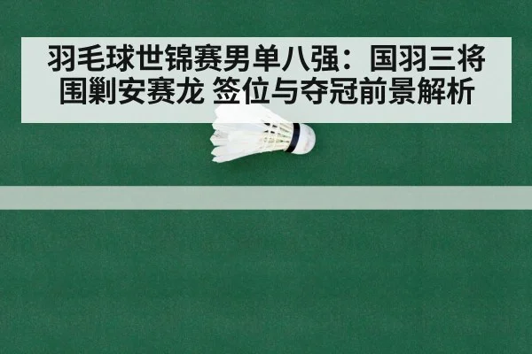 羽毛球世锦赛男单八强：国羽三将围剿安赛龙 签位与夺冠前景解析
