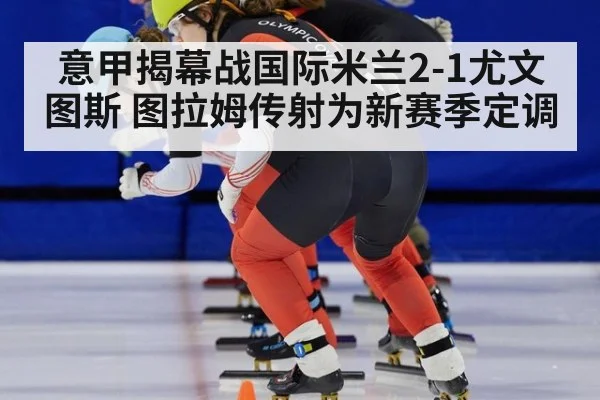 意甲揭幕战国际米兰2-1尤文图斯 图拉姆传射为新赛季定调
