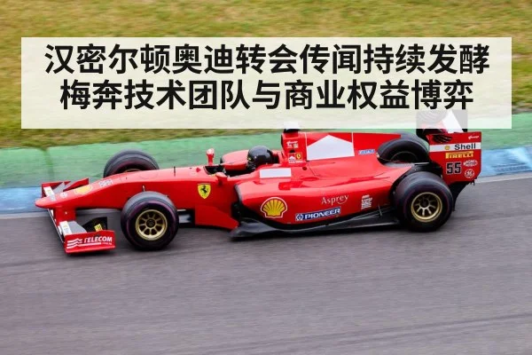 汉密尔顿奥迪转会传闻持续发酵 梅奔技术团队与商业权益博弈