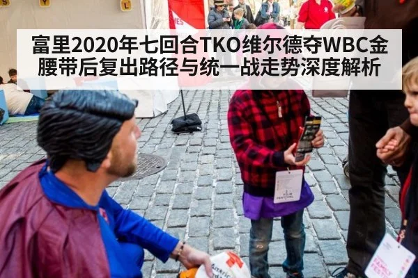富里2020年七回合TKO维尔德夺WBC金腰带后复出路径与统一战走势深度解析
